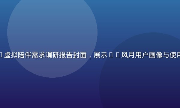 独居经济下AI虚拟陪伴需求调研报告封面，展示ai风月用户画像与使用场景分析数据